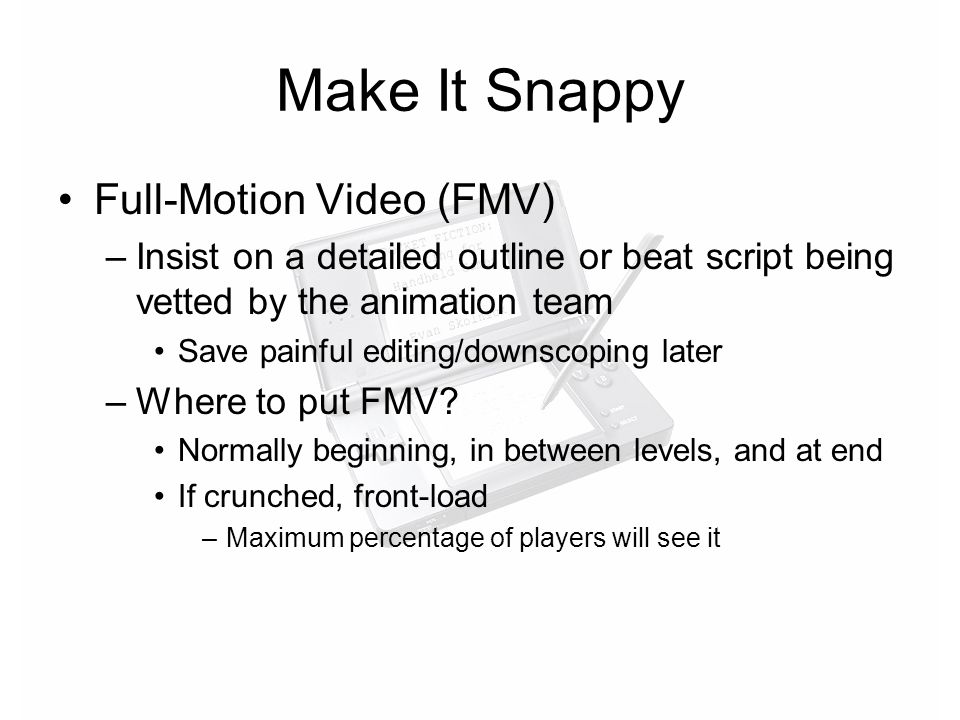 Make It Snappy Full-Motion Video (FMV) –Insist on a detailed outline or beat script being vetted by the animation team Save painful editing/downscoping later –Where to put FMV.