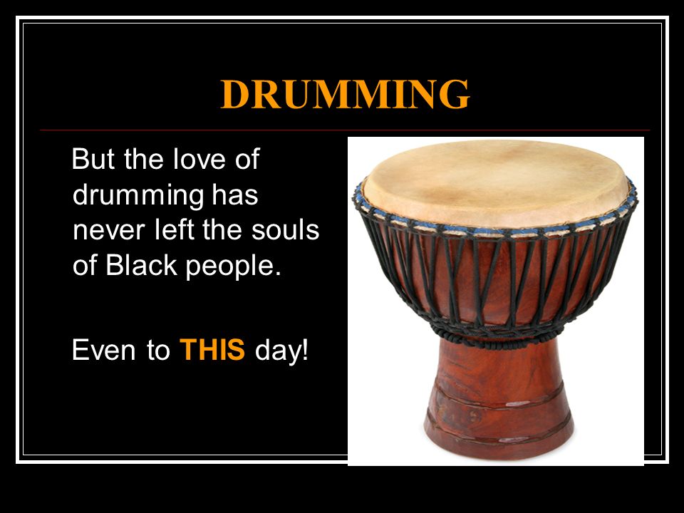 DRUMMING But the love of drumming has never left the souls of Black people. Even to THIS day!