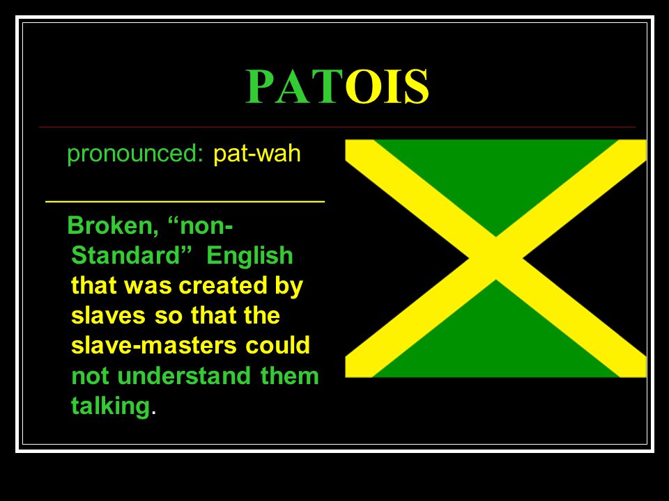 PATOIS pronounced: pat-wah ____________________ Broken, non- Standard English that was created by slaves so that the slave-masters could not understand them talking.