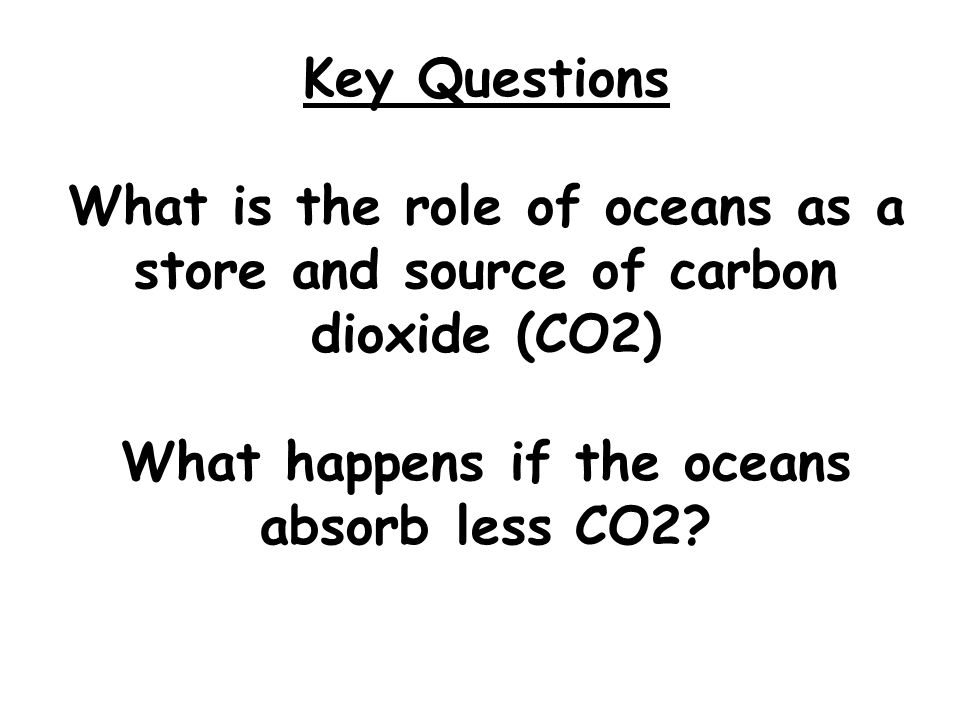 Key Questions What is the role of oceans as a store and source of carbon dioxide (CO2) What happens if the oceans absorb less CO2