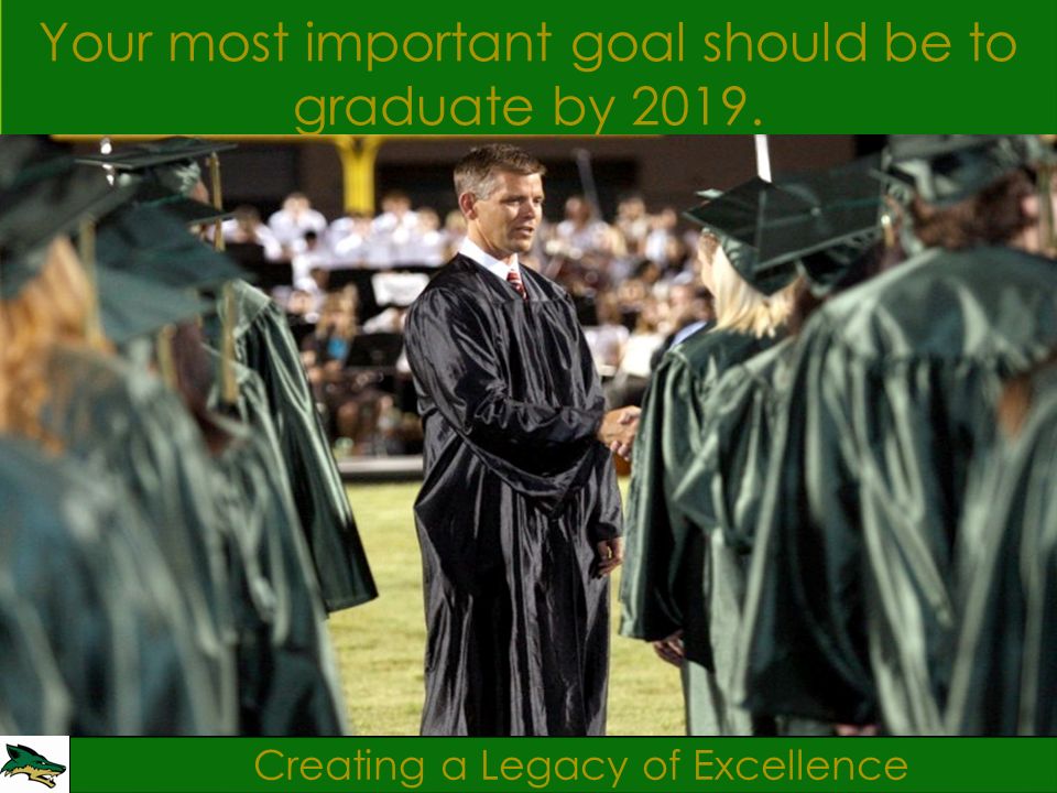 Creating a Legacy of Excellence Your most important goal should be to graduate by 2019.