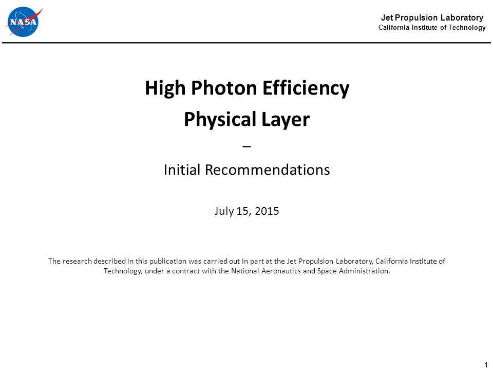 1 Jet Propulsion Laboratory California Institute of Technology High Photon Efficiency Physical Layer – Initial Recommendations July 15, 2015 The research described in this publication was carried out in part at the Jet Propulsion Laboratory, California Institute of Technology, under a contract with the National Aeronautics and Space Administration.