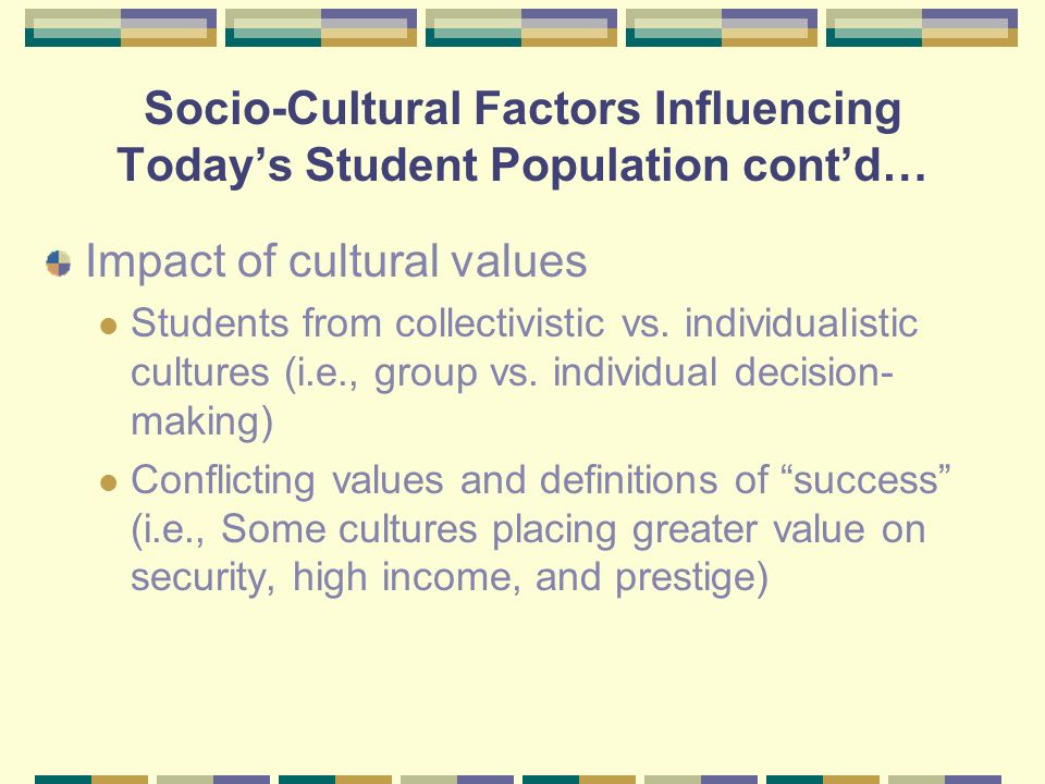 Socio-Cultural Factors Influencing Today’s Student Population cont’d… Impact of cultural values Students from collectivistic vs.