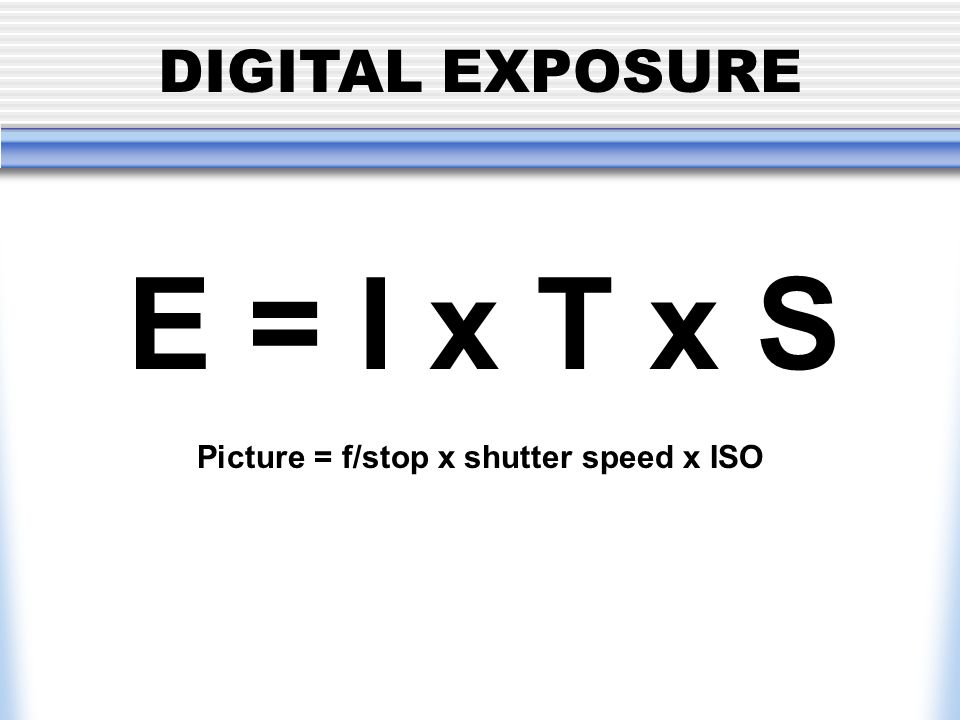 DIGITAL EXPOSURE E = I x T x S Picture = f/stop x shutter speed x ISO