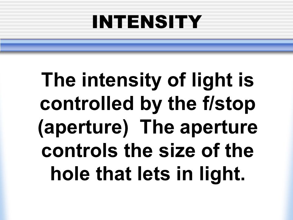 INTENSITY The intensity of light is controlled by the f/stop (aperture) The aperture controls the size of the hole that lets in light.