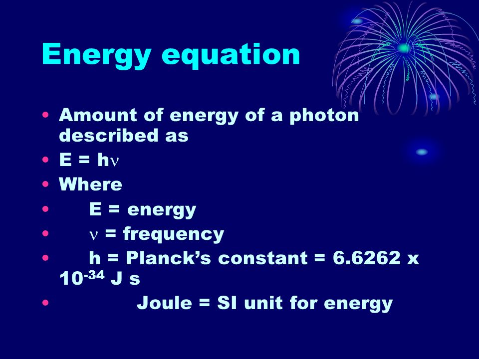 Energy equation Amount of energy of a photon described as E = h Where E = energy = frequency h = Planck’s constant = x J s Joule = SI unit for energy