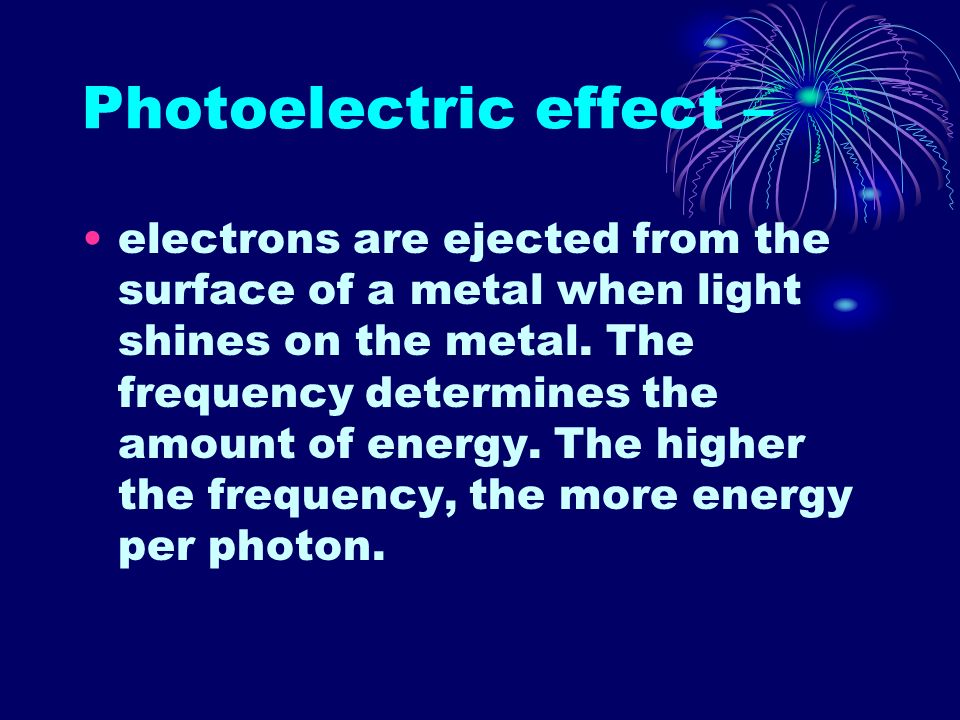 Photoelectric effect – electrons are ejected from the surface of a metal when light shines on the metal.