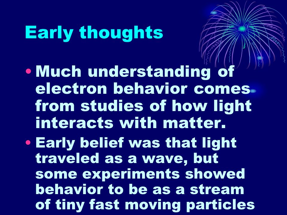 Early thoughts Much understanding of electron behavior comes from studies of how light interacts with matter.