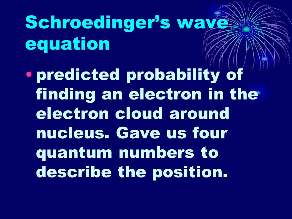 Schroedinger’s wave equation predicted probability of finding an electron in the electron cloud around nucleus.