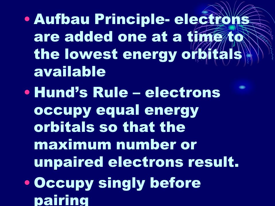 Aufbau Principle- electrons are added one at a time to the lowest energy orbitals available Hund’s Rule – electrons occupy equal energy orbitals so that the maximum number or unpaired electrons result.