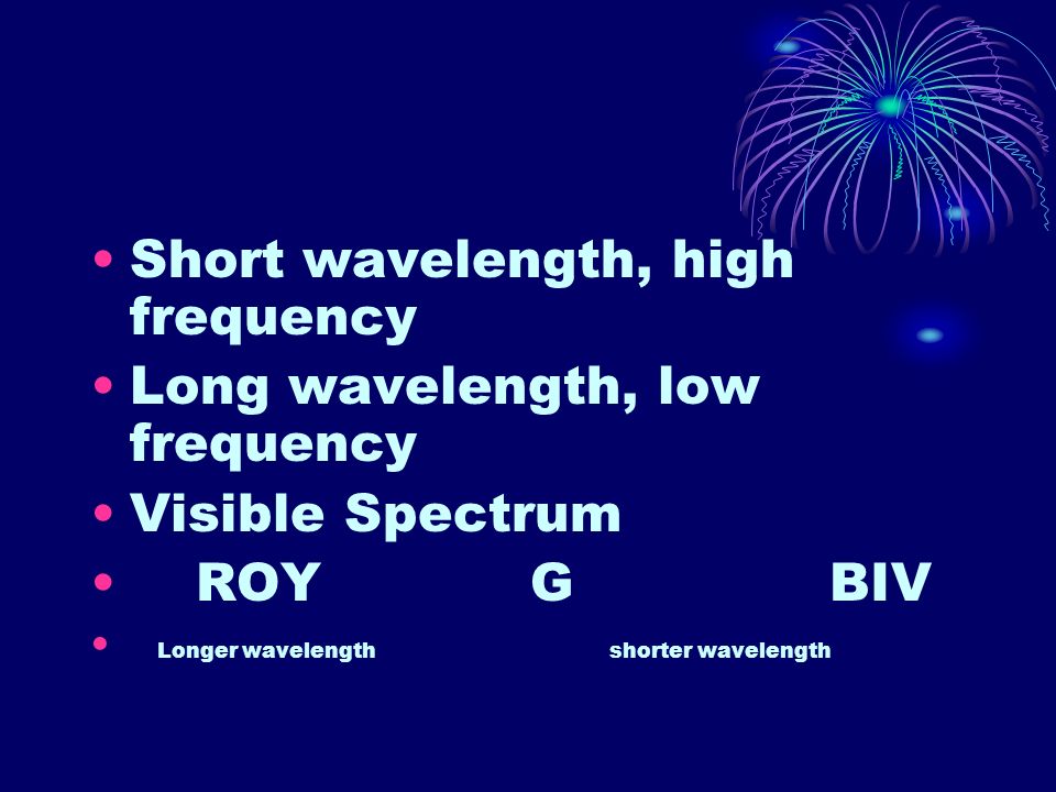 Short wavelength, high frequency Long wavelength, low frequency Visible Spectrum ROY G BIV Longer wavelength shorter wavelength