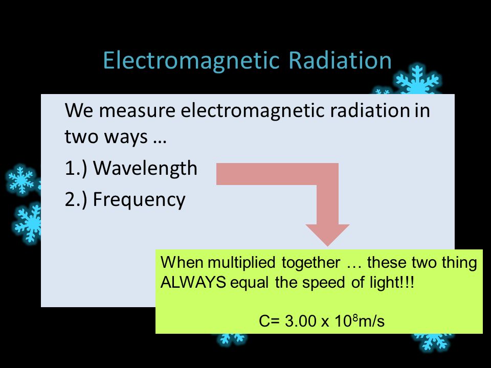 Electromagnetic Radiation We measure electromagnetic radiation in two ways … 1.) Wavelength 2.) Frequency When multiplied together … these two thing ALWAYS equal the speed of light!!.