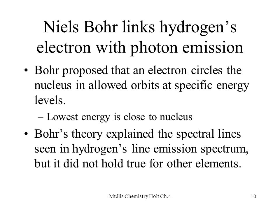 Mullis Chemistry Holt Ch.410 Niels Bohr links hydrogen’s electron with photon emission Bohr proposed that an electron circles the nucleus in allowed orbits at specific energy levels.