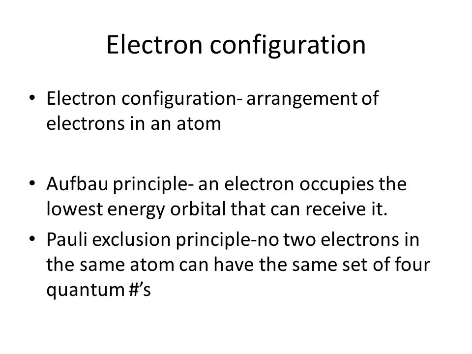 Electron configuration Electron configuration- arrangement of electrons in an atom Aufbau principle- an electron occupies the lowest energy orbital that can receive it.