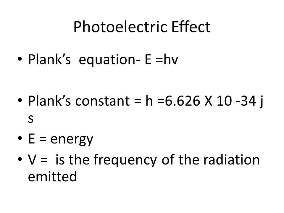 Photoelectric Effect Plank’s equation- E =hv Plank’s constant = h =6.626 X j s E = energy V = is the frequency of the radiation emitted