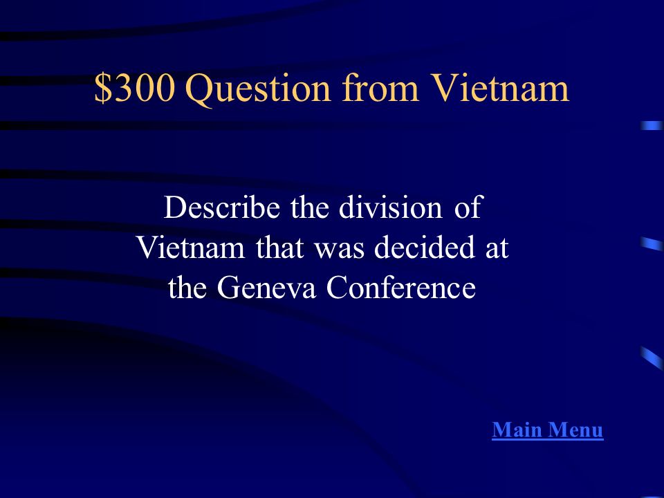 $300 Question from Vietnam Describe the division of Vietnam that was decided at the Geneva Conference Main Menu