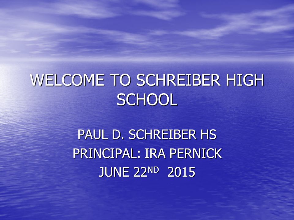WELCOME TO SCHREIBER HIGH SCHOOL PAUL D. SCHREIBER HS PRINCIPAL: IRA PERNICK JUNE 22ND 2015