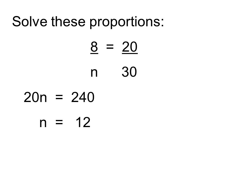 Solve these proportions: 8 = 20 n 30 20n = 240 n = 12