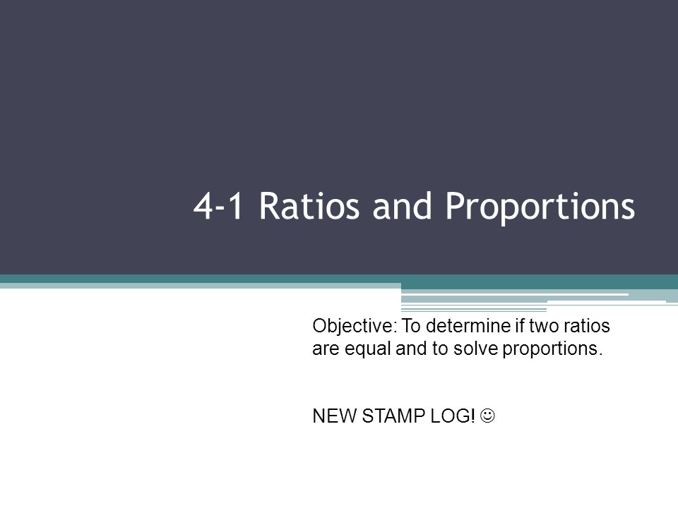 4-1 Ratios and Proportions Objective: To determine if two ratios are equal and to solve proportions.