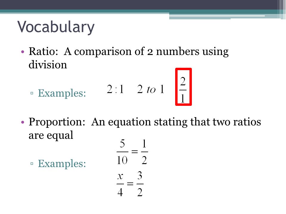 Vocabulary Ratio: A comparison of 2 numbers using division ▫Examples: Proportion: An equation stating that two ratios are equal ▫Examples:
