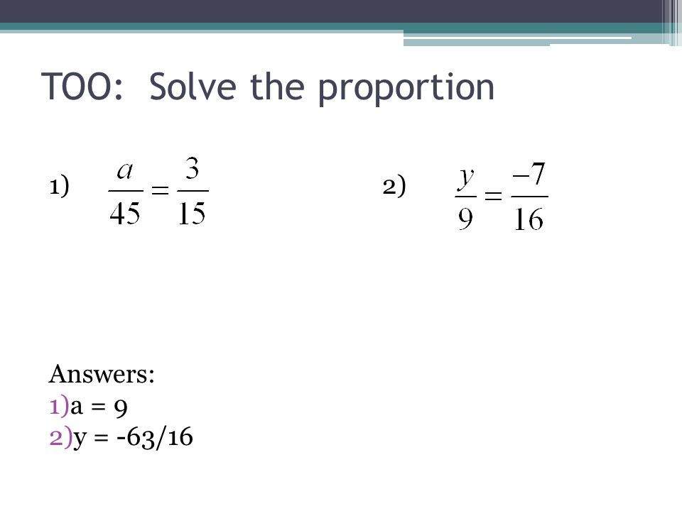 TOO: Solve the proportion 1)2) Answers: 1)a = 9 2)y = -63/16