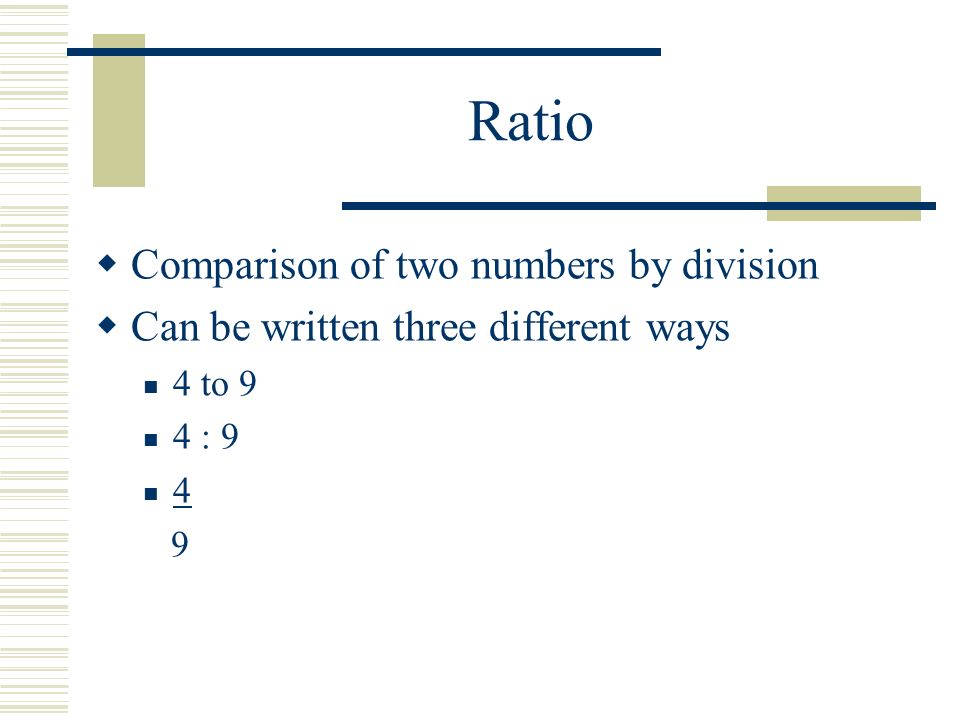 Ratio  Comparison of two numbers by division  Can be written three different ways 4 to 9 4 : 9 4 9