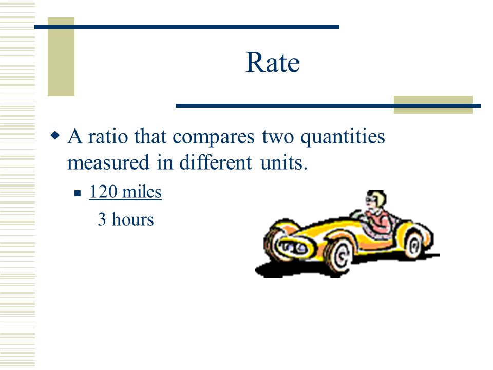 Rate  A ratio that compares two quantities measured in different units. 120 miles 3 hours
