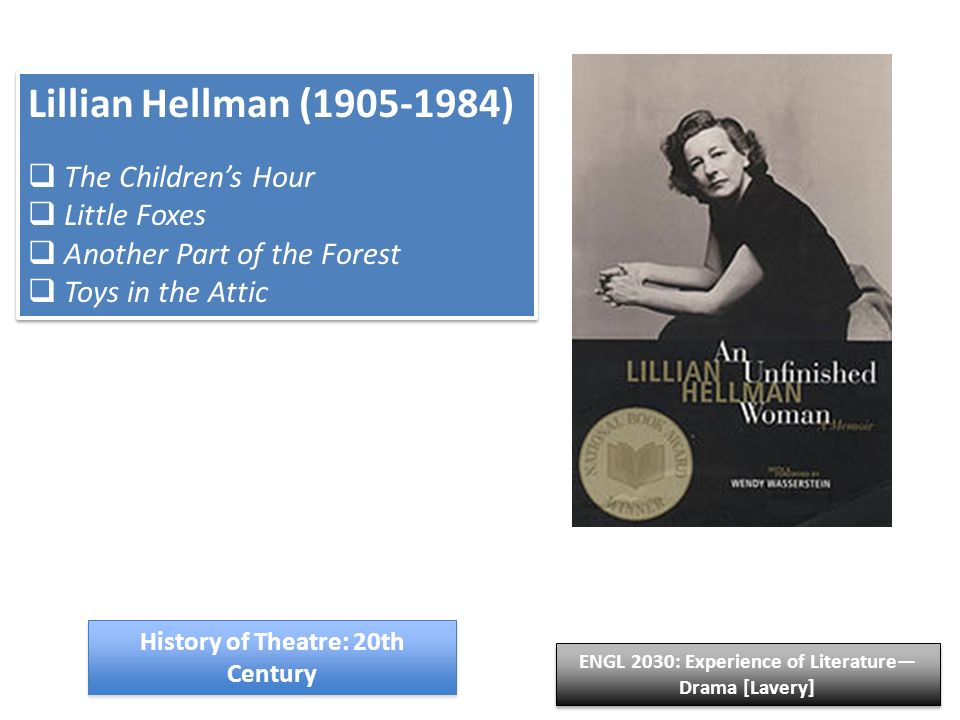 History of Theatre: 20th Century Lillian Hellman ( )  The Children’s Hour  Little Foxes  Another Part of the Forest  Toys in the Attic Lillian Hellman ( )  The Children’s Hour  Little Foxes  Another Part of the Forest  Toys in the Attic ENGL 2030: Experience of Literature— Drama [Lavery]