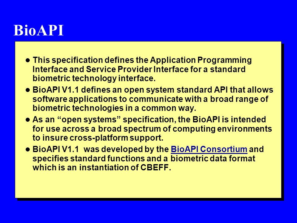 BioAPI l This specification defines the Application Programming Interface and Service Provider Interface for a standard biometric technology interface.