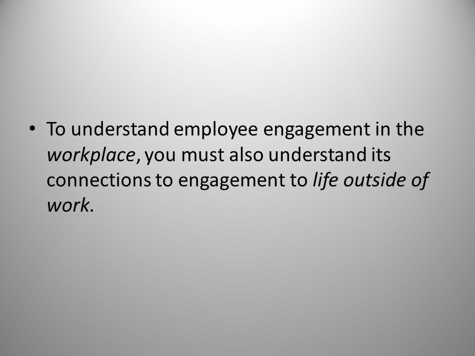 To understand employee engagement in the workplace, you must also understand its connections to engagement to life outside of work.