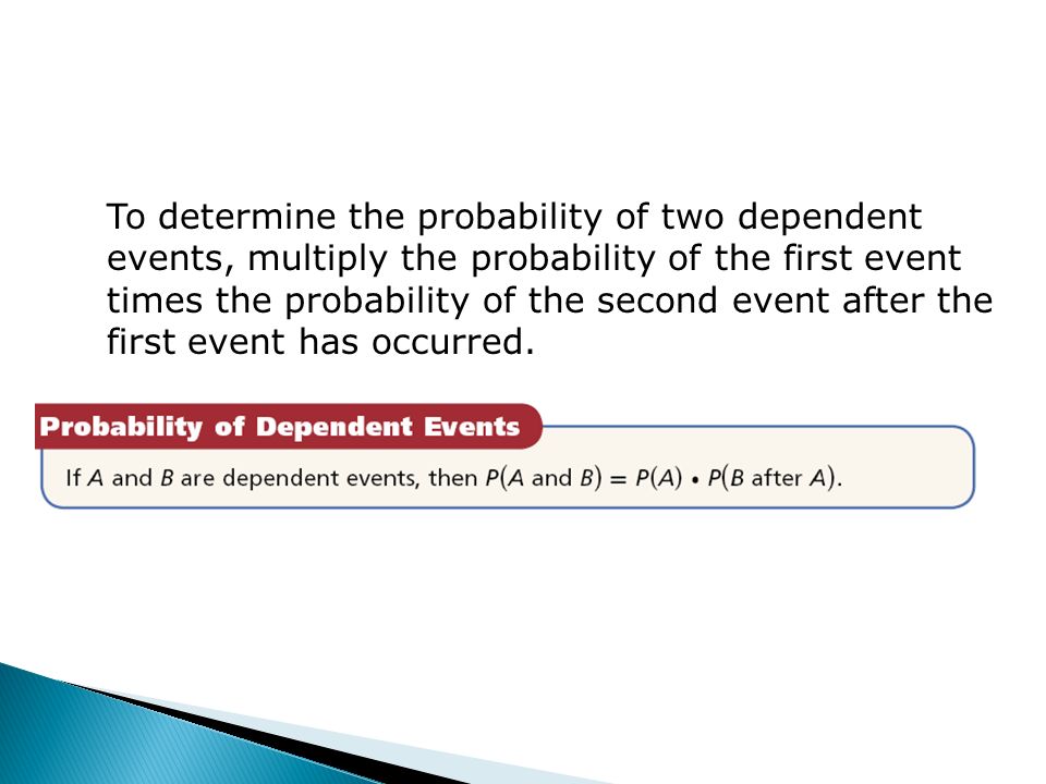 To determine the probability of two dependent events, multiply the probability of the first event times the probability of the second event after the first event has occurred.