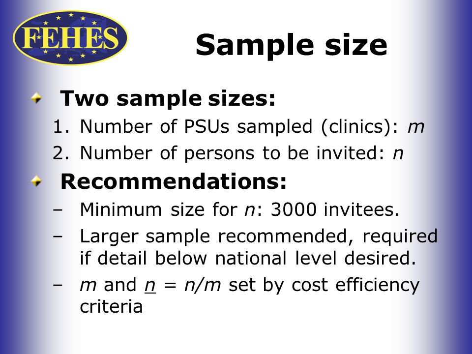 Sample size Two sample sizes: 1.Number of PSUs sampled (clinics): m 2.Number of persons to be invited: n Recommendations: –Minimum size for n: 3000 invitees.