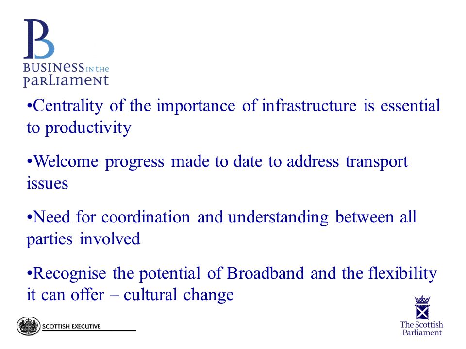 Centrality of the importance of infrastructure is essential to productivity Welcome progress made to date to address transport issues Need for coordination and understanding between all parties involved Recognise the potential of Broadband and the flexibility it can offer – cultural change