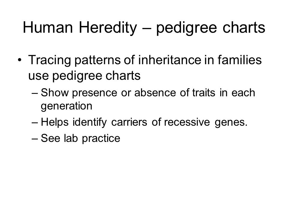 Human Heredity – pedigree charts Tracing patterns of inheritance in families use pedigree charts –Show presence or absence of traits in each generation –Helps identify carriers of recessive genes.