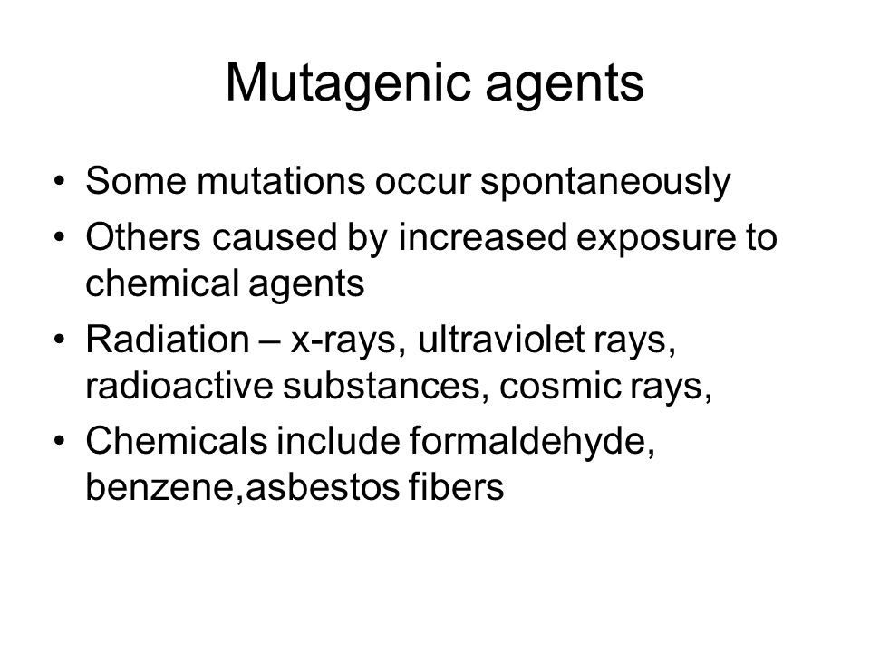 Mutagenic agents Some mutations occur spontaneously Others caused by increased exposure to chemical agents Radiation – x-rays, ultraviolet rays, radioactive substances, cosmic rays, Chemicals include formaldehyde, benzene,asbestos fibers