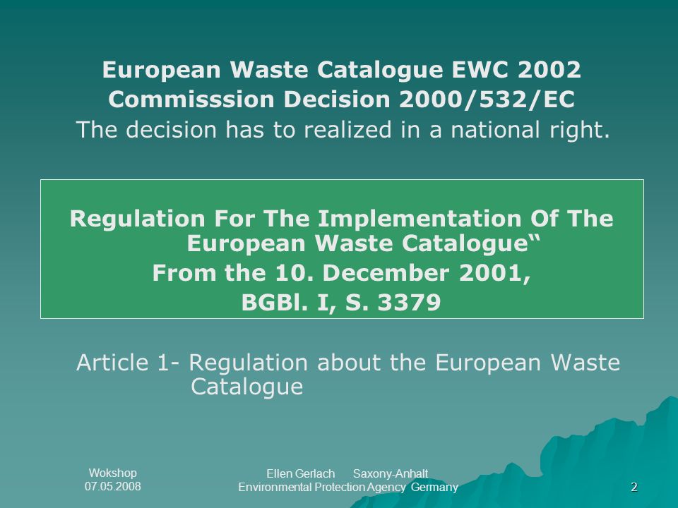 Wokshop Ellen Gerlach Saxony-Anhalt Environmental Protection Agency Germany 2 European Waste Catalogue EWC 2002 Commisssion Decision 2000/532/EC The decision has to realized in a national right.