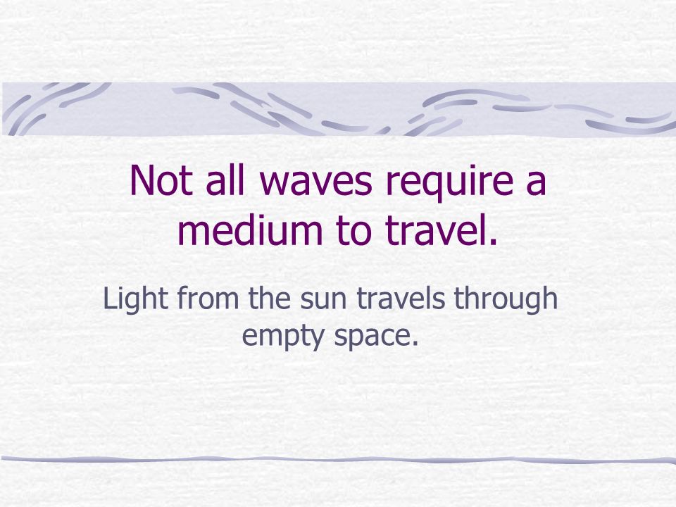 Not all waves require a medium to travel. Light from the sun travels through empty space.