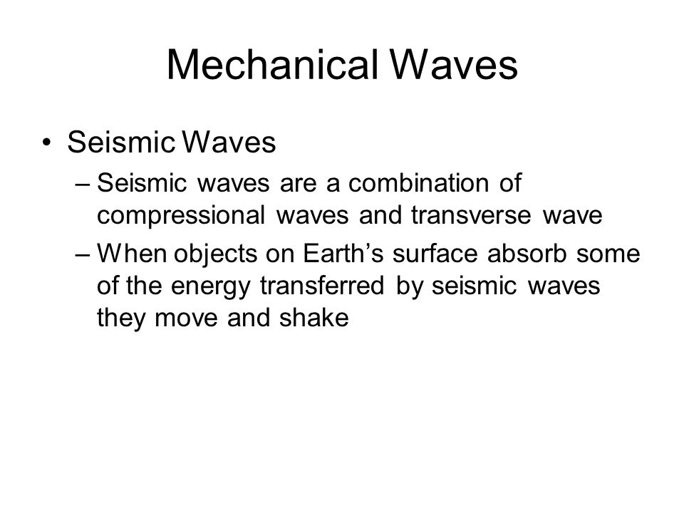 Mechanical Waves Seismic Waves –Seismic waves are a combination of compressional waves and transverse wave –When objects on Earth’s surface absorb some of the energy transferred by seismic waves they move and shake