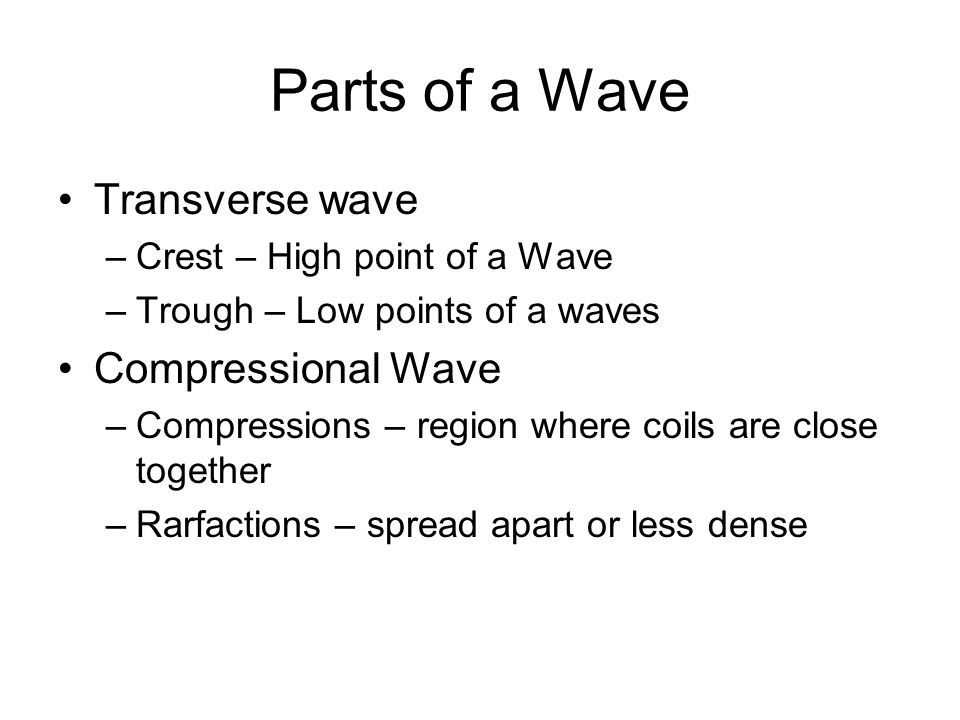 Parts of a Wave Transverse wave –Crest – High point of a Wave –Trough – Low points of a waves Compressional Wave –Compressions – region where coils are close together –Rarfactions – spread apart or less dense