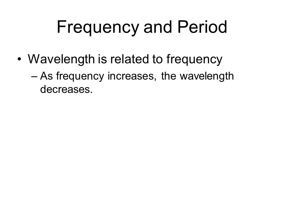 Frequency and Period Wavelength is related to frequency –As frequency increases, the wavelength decreases.