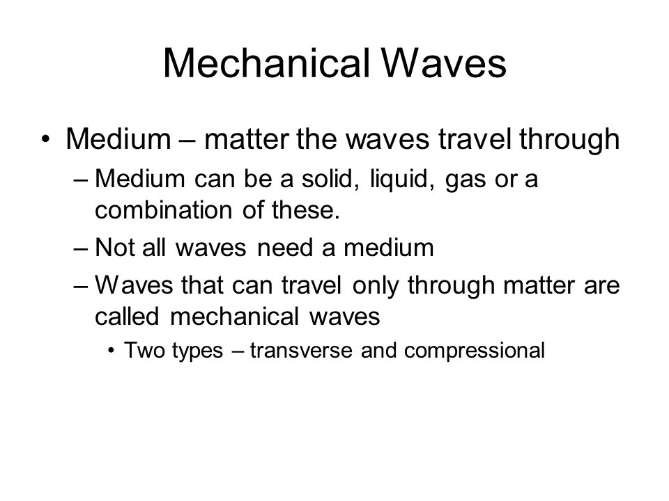 Mechanical Waves Medium – matter the waves travel through –Medium can be a solid, liquid, gas or a combination of these.