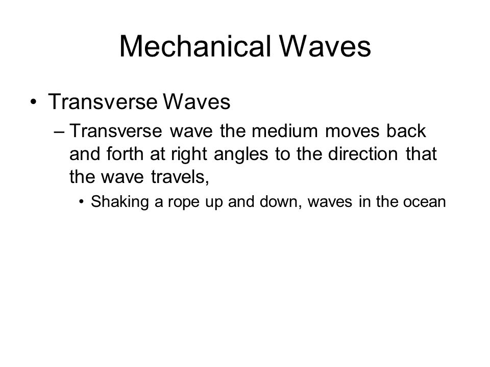 Mechanical Waves Transverse Waves –Transverse wave the medium moves back and forth at right angles to the direction that the wave travels, Shaking a rope up and down, waves in the ocean
