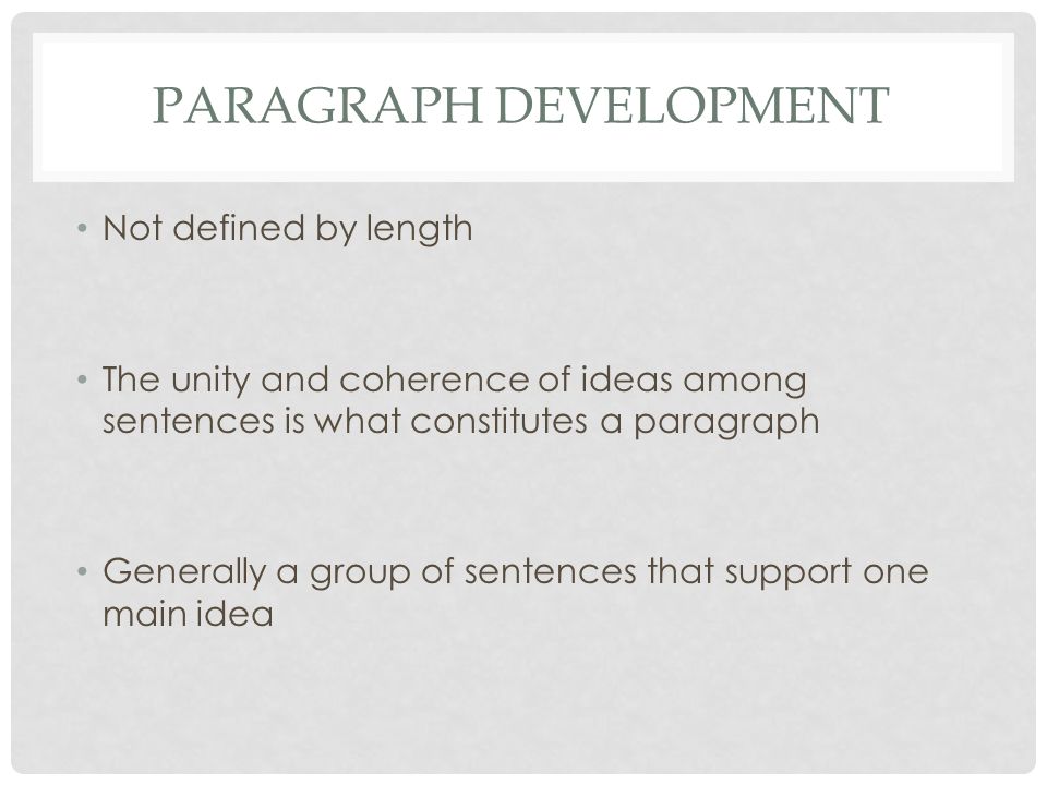 PARAGRAPH DEVELOPMENT Not defined by length The unity and coherence of ideas among sentences is what constitutes a paragraph Generally a group of sentences that support one main idea