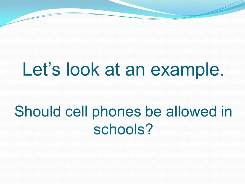 Let’s look at an example. Should cell phones be allowed in schools