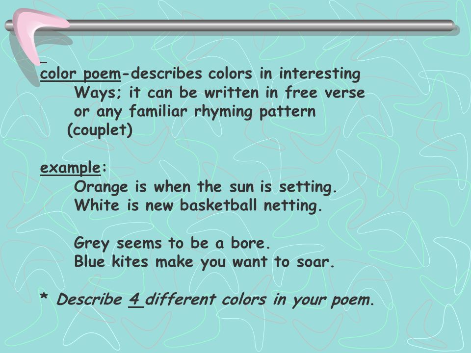 color poem-describes colors in interesting Ways; it can be written in free verse or any familiar rhyming pattern (couplet) example: Orange is when the sun is setting.