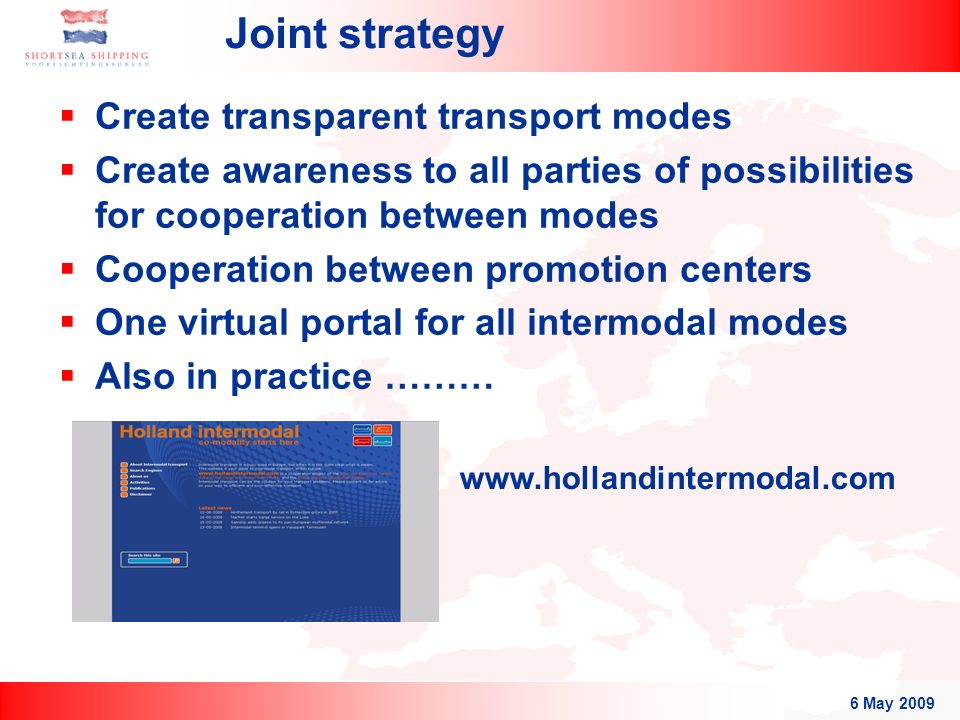 6 May 2009 Joint strategy  Create transparent transport modes  Create awareness to all parties of possibilities for cooperation between modes  Cooperation between promotion centers  One virtual portal for all intermodal modes  Also in practice ………