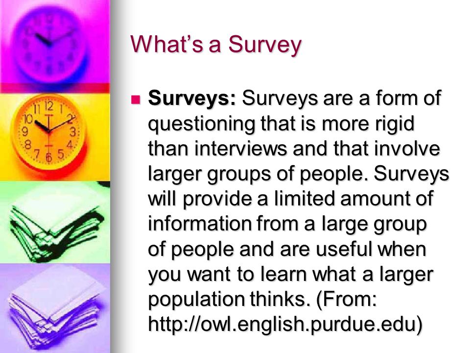 What’s a Survey Surveys: Surveys are a form of questioning that is more rigid than interviews and that involve larger groups of people.