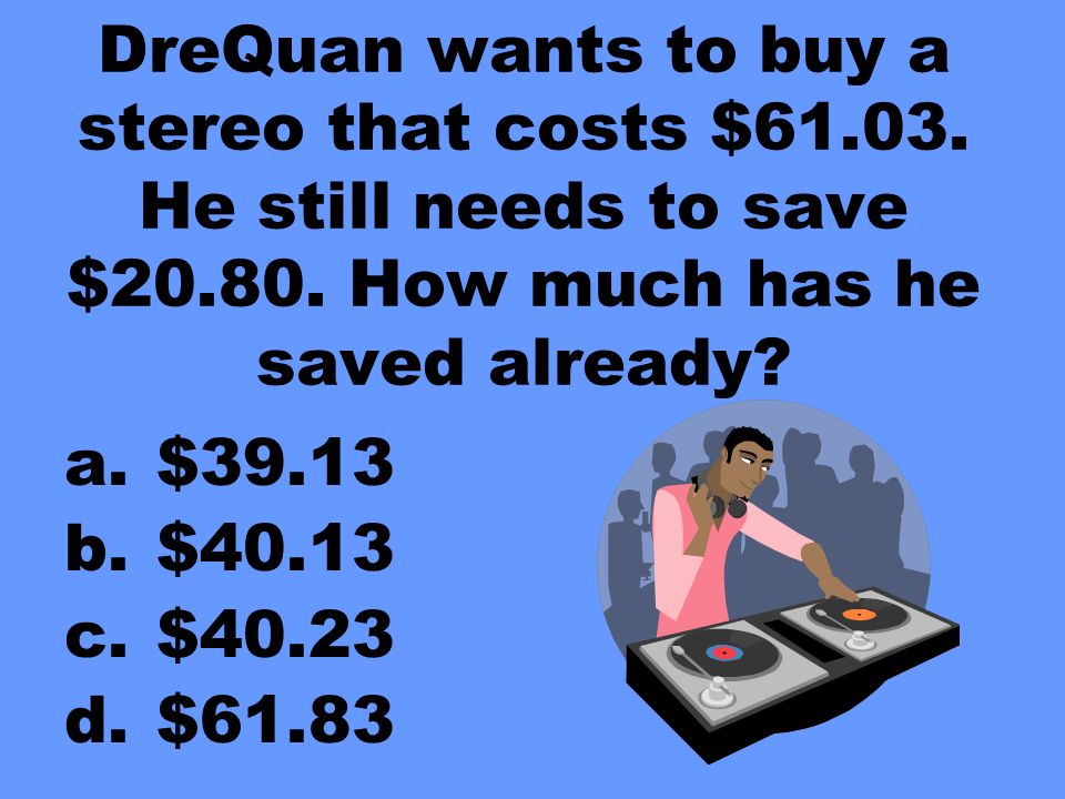 DreQuan wants to buy a stereo that costs $ He still needs to save $