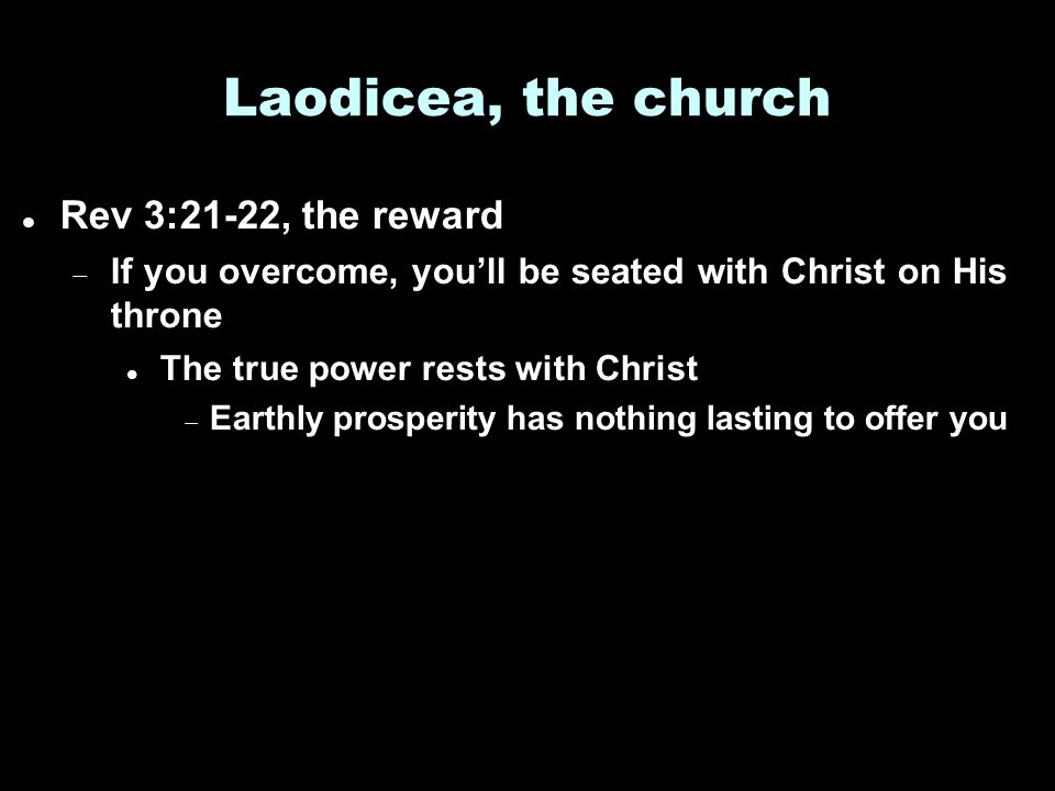 Laodicea, the church Rev 3:21-22, the reward  If you overcome, you’ll be seated with Christ on His throne The true power rests with Christ  Earthly prosperity has nothing lasting to offer you