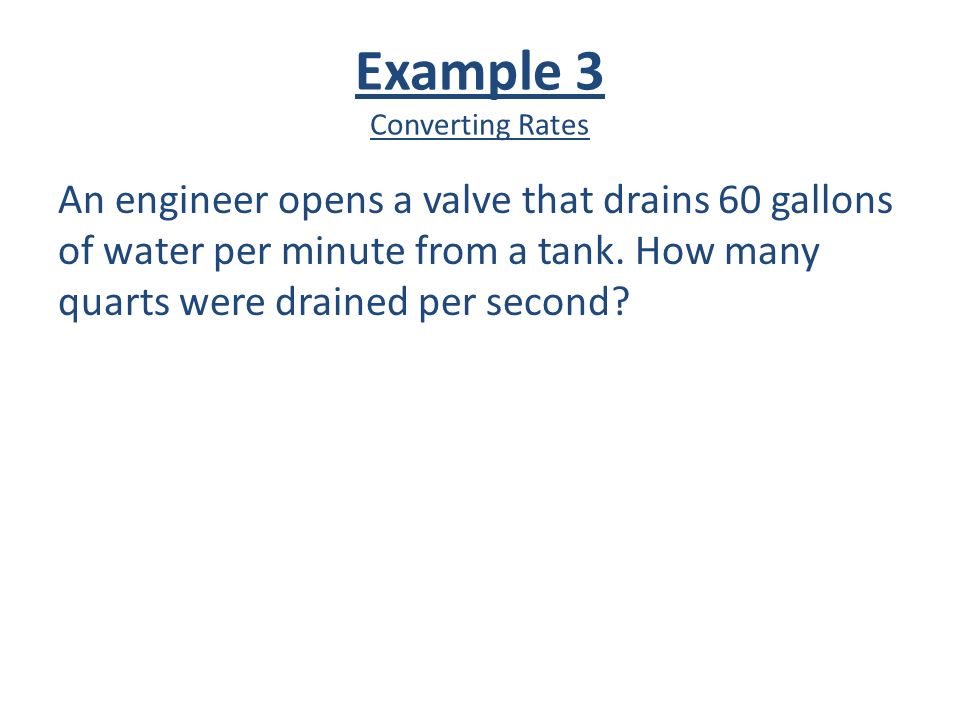 Example 3 Converting Rates An engineer opens a valve that drains 60 gallons of water per minute from a tank.